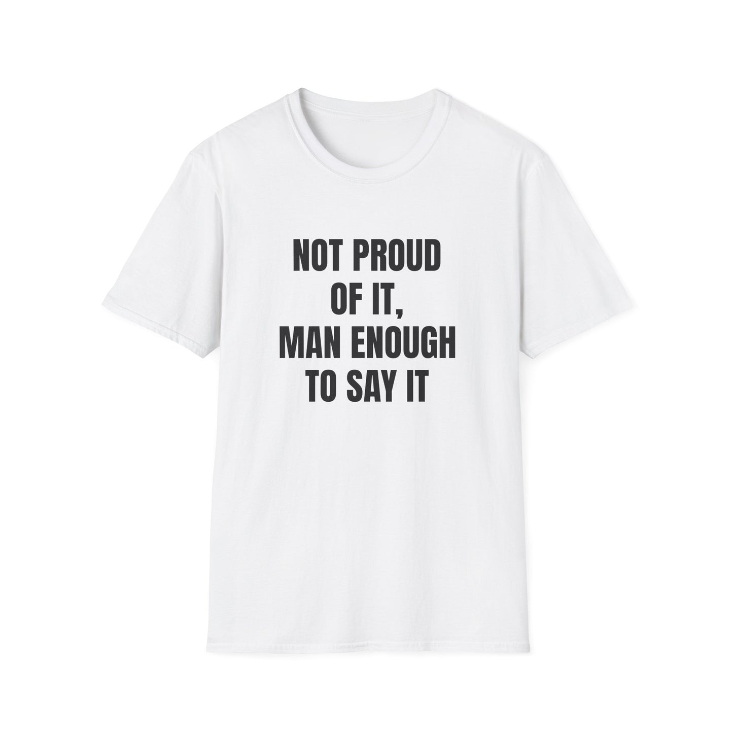 NOT PROUD OF IT, MAN ENOUGH TO SAY IT T-SHIRT