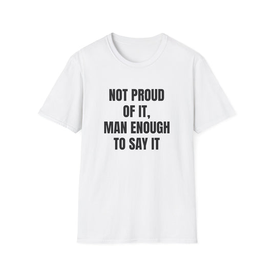 NOT PROUD OF IT, MAN ENOUGH TO SAY IT T-SHIRT