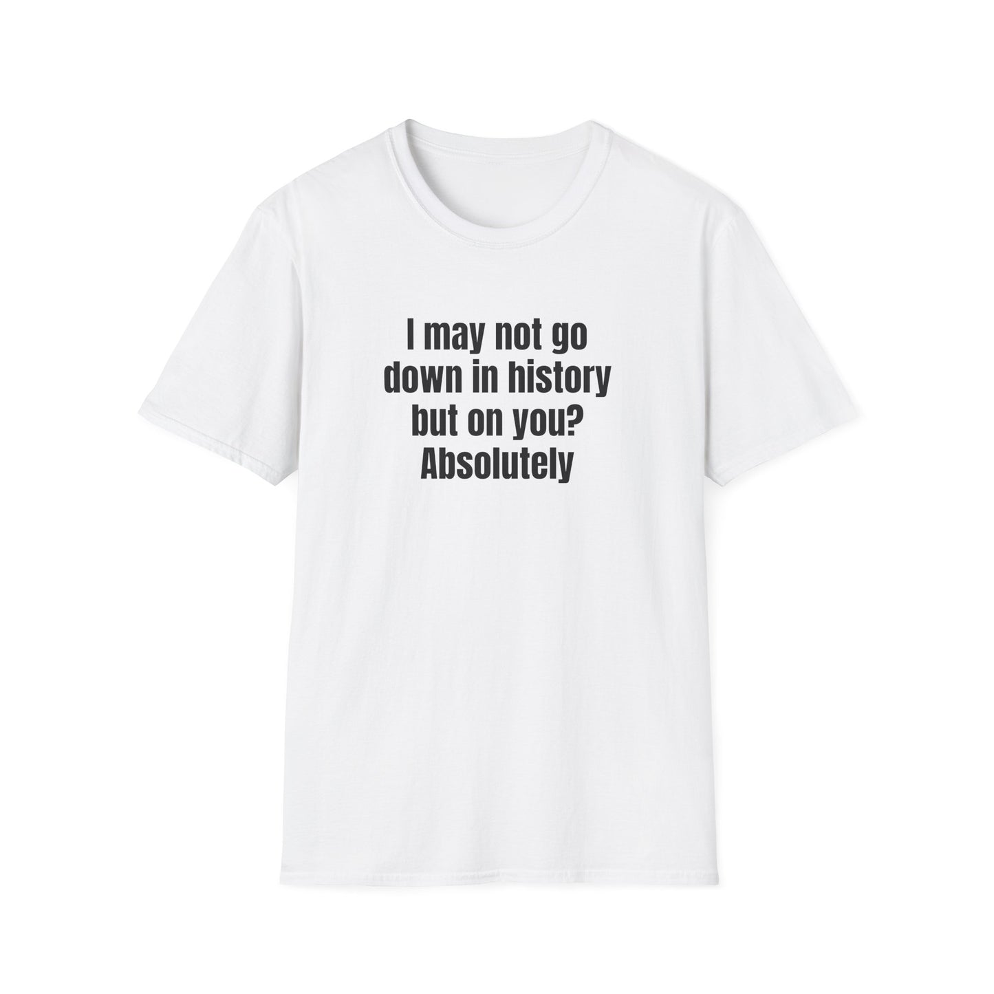 I MAY NOT GO DOWN IN HISTORY BUT ON YOU? ABSOLUTELY T-SHIRT