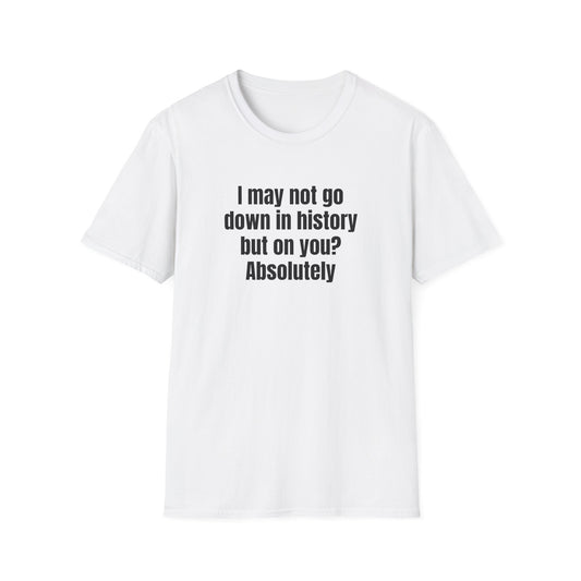 I MAY NOT GO DOWN IN HISTORY BUT ON YOU? ABSOLUTELY T-SHIRT