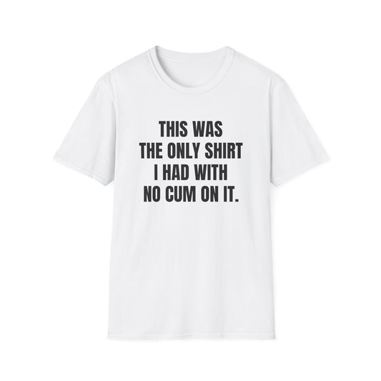 THIS WAS MY ONLY SHIRT I HAD NO CUM ON IT T-SHIRT