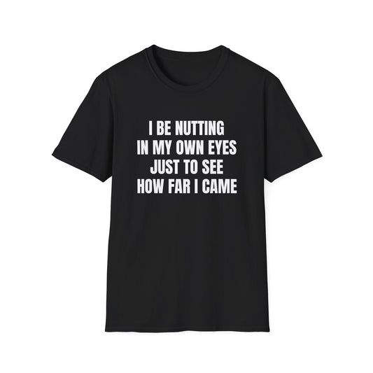 I BE NUTTING IN MY OWN EYES JUST TO SEE HOW FAR I CAME T-SHIRT