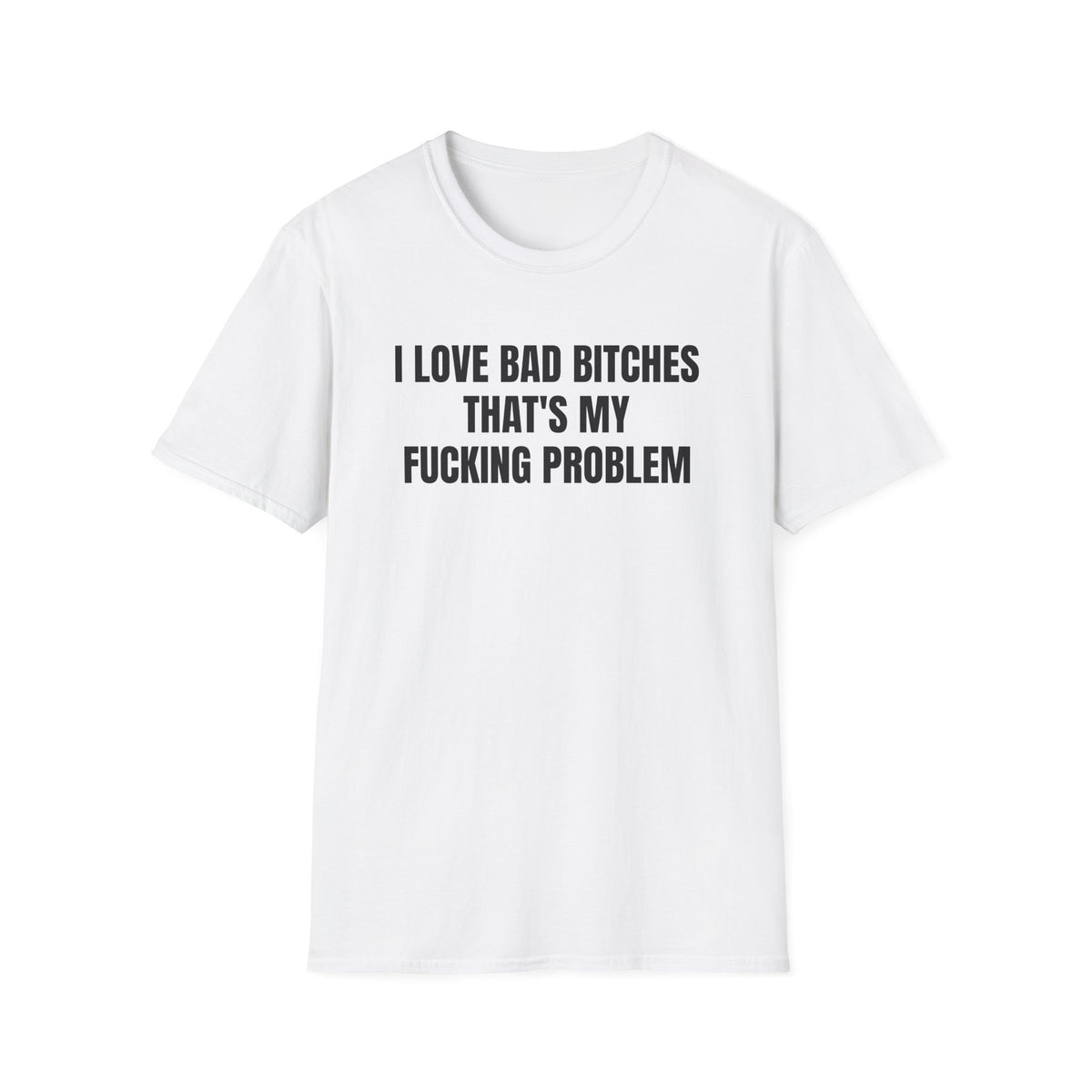 I LOVE BAD BITCHES THAT'S MY PROBLEM T-SHIRT