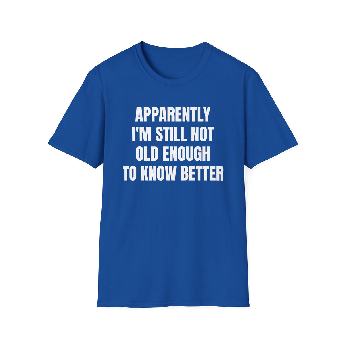 APPARENTLY I'M STILL NOT OLD ENOUGH TO KNOW BETTER T-SHIRT