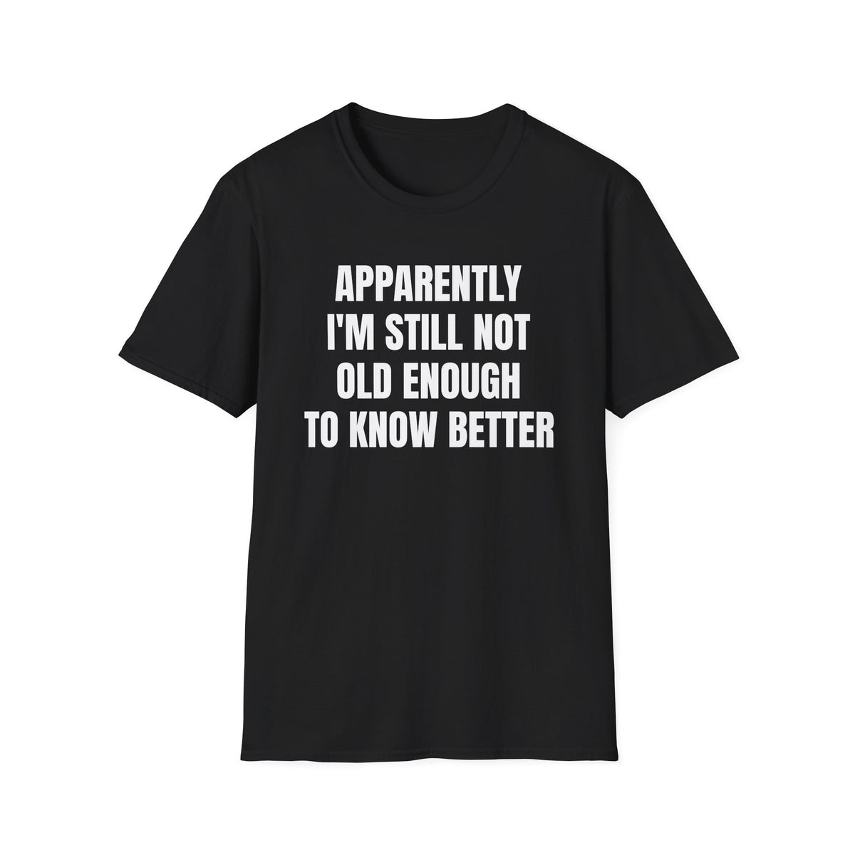 APPARENTLY I'M STILL NOT OLD ENOUGH TO KNOW BETTER T-SHIRT