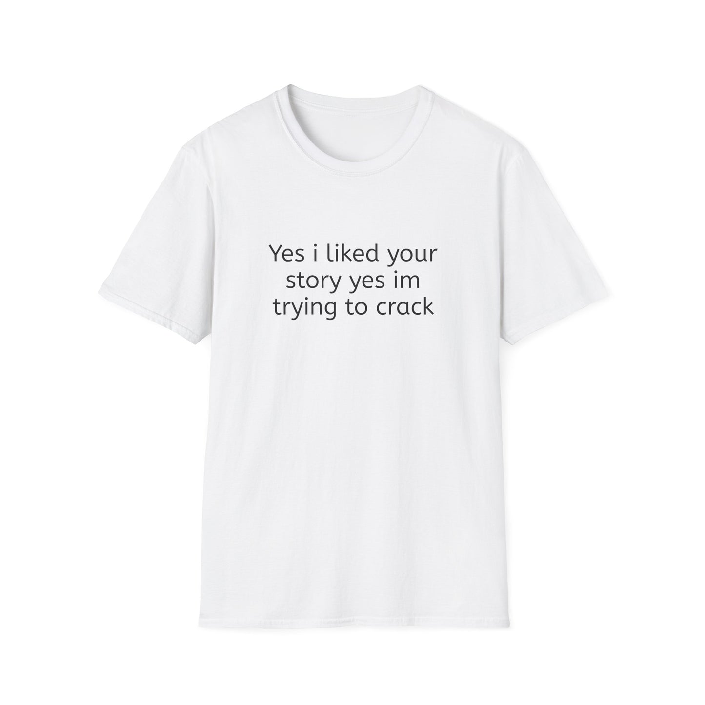 YES I LIKED YOUR STORY YES IM TRYNA CRACK T-SHIRT
