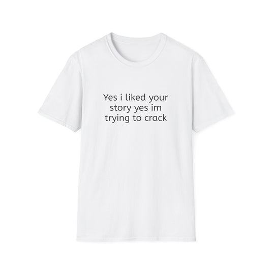 YES I LIKED YOUR STORY YES IM TRYNA CRACK T-SHIRT