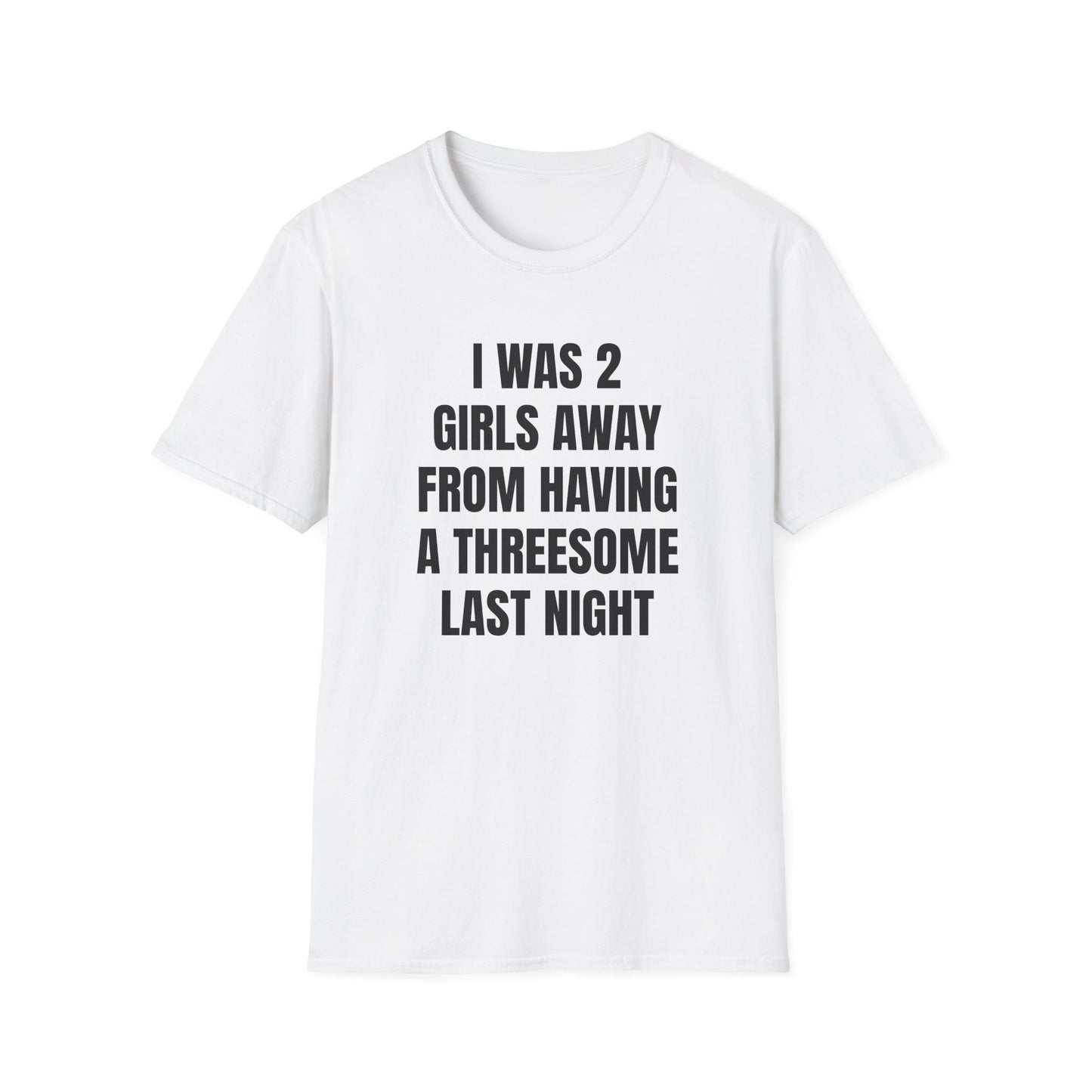 I WAS 2 GIRLS AWAY FROM A THREESOME LAST NIGHT T-SHIRT