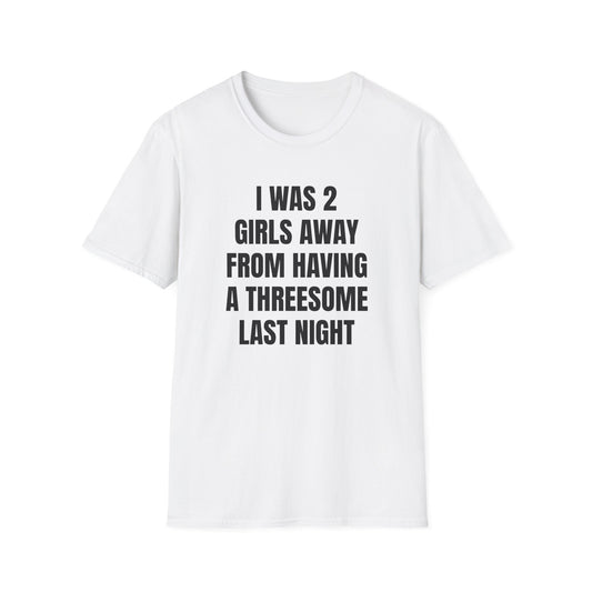 I WAS 2 GIRLS AWAY FROM A THREESOME LAST NIGHT T-SHIRT