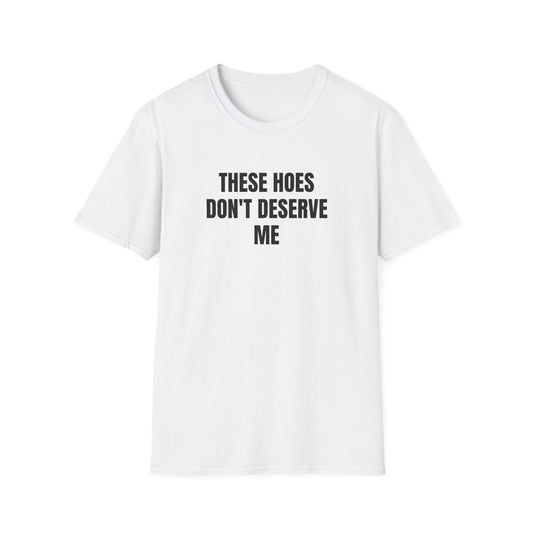 THESE HOES DONT DESERVE ME T-SHIRT