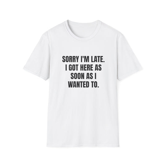 SORRY I'M LATE I GOT HERE AS SOON AS I WANTED TO T-SHIRT