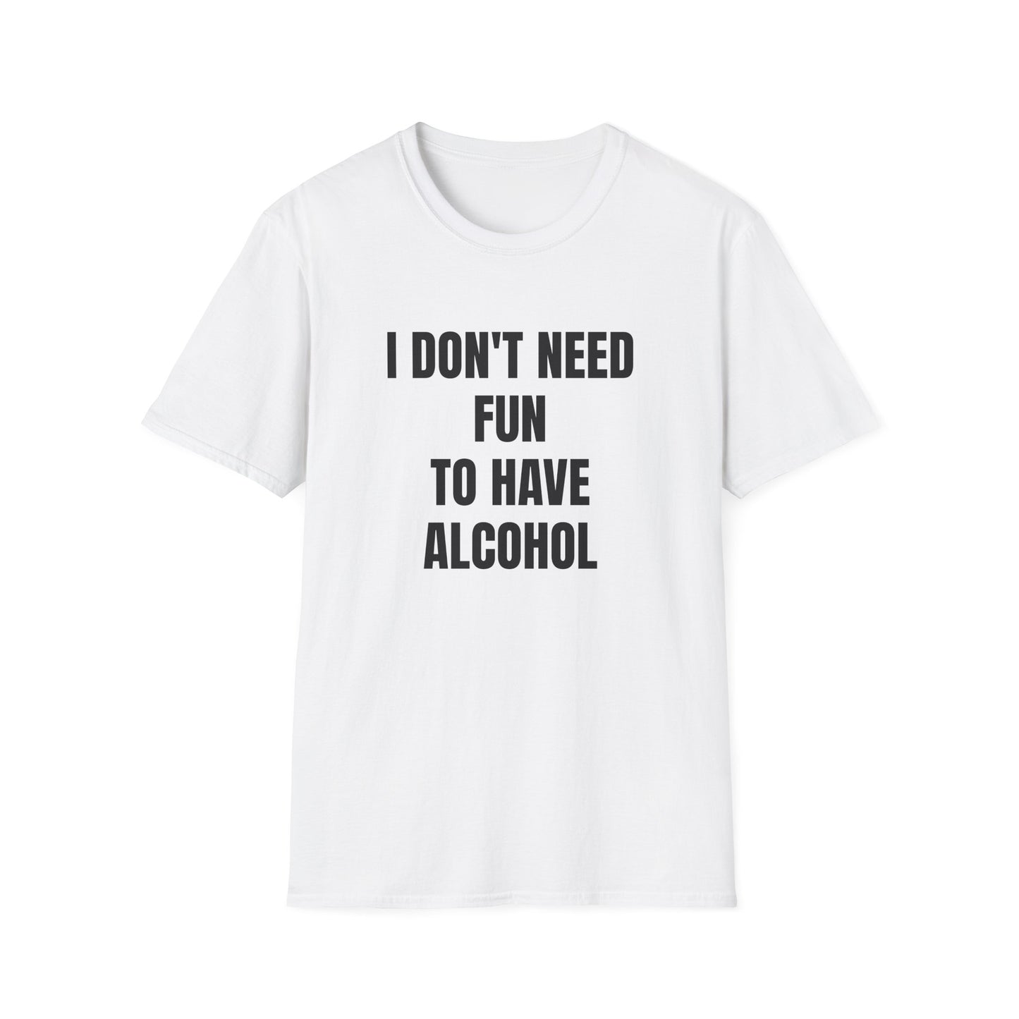 I DON'T NEED FUN TO HAVE ALCOHOL T-SHIRT