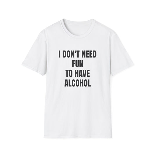 I DON'T NEED FUN TO HAVE ALCOHOL T-SHIRT
