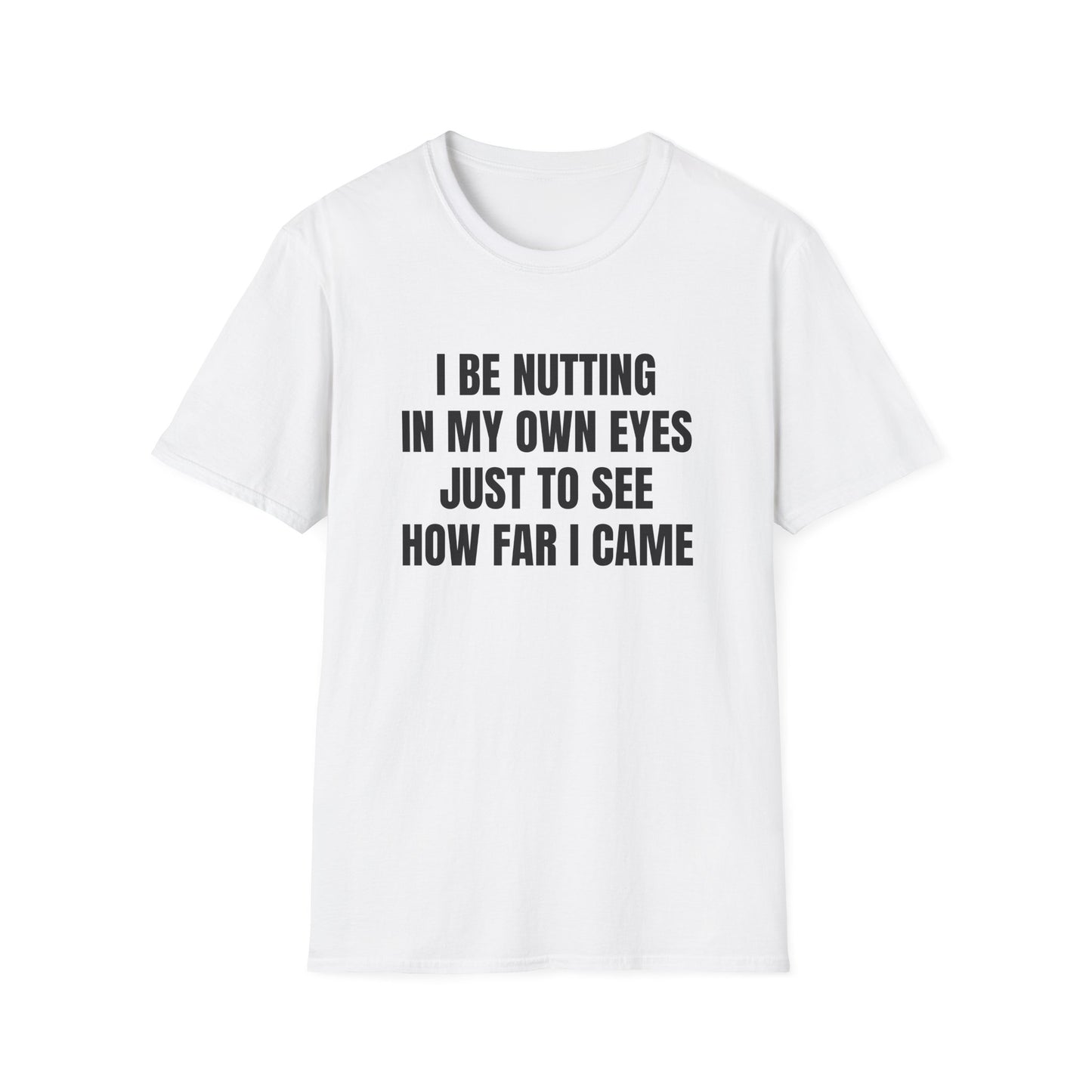 I BE NUTTING IN MY OWN EYES JUST TO SEE HOW FAR I CAME T-SHIRT