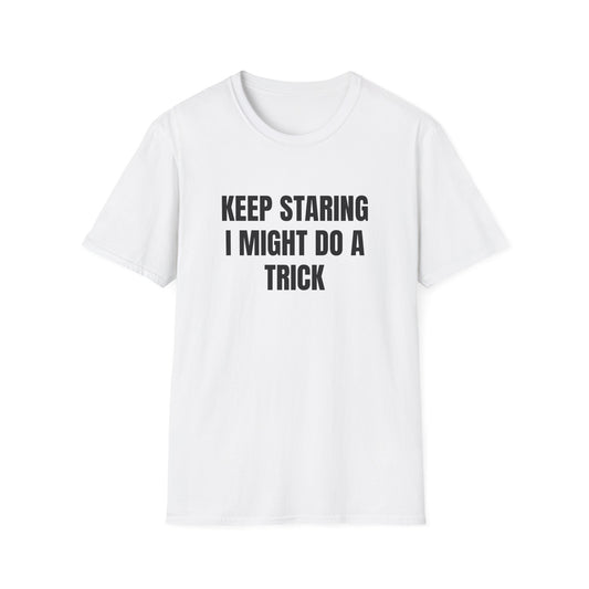 KEEP STARING I MIGHT DO A TRICK T-SHIRT
