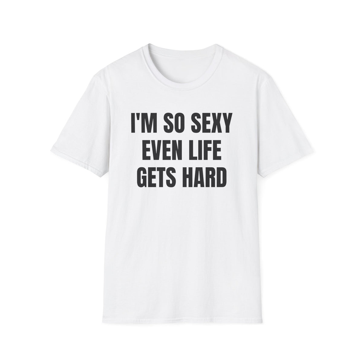 I'M SO SEXY EVEN LIFE GETS HARD T-SHIRT