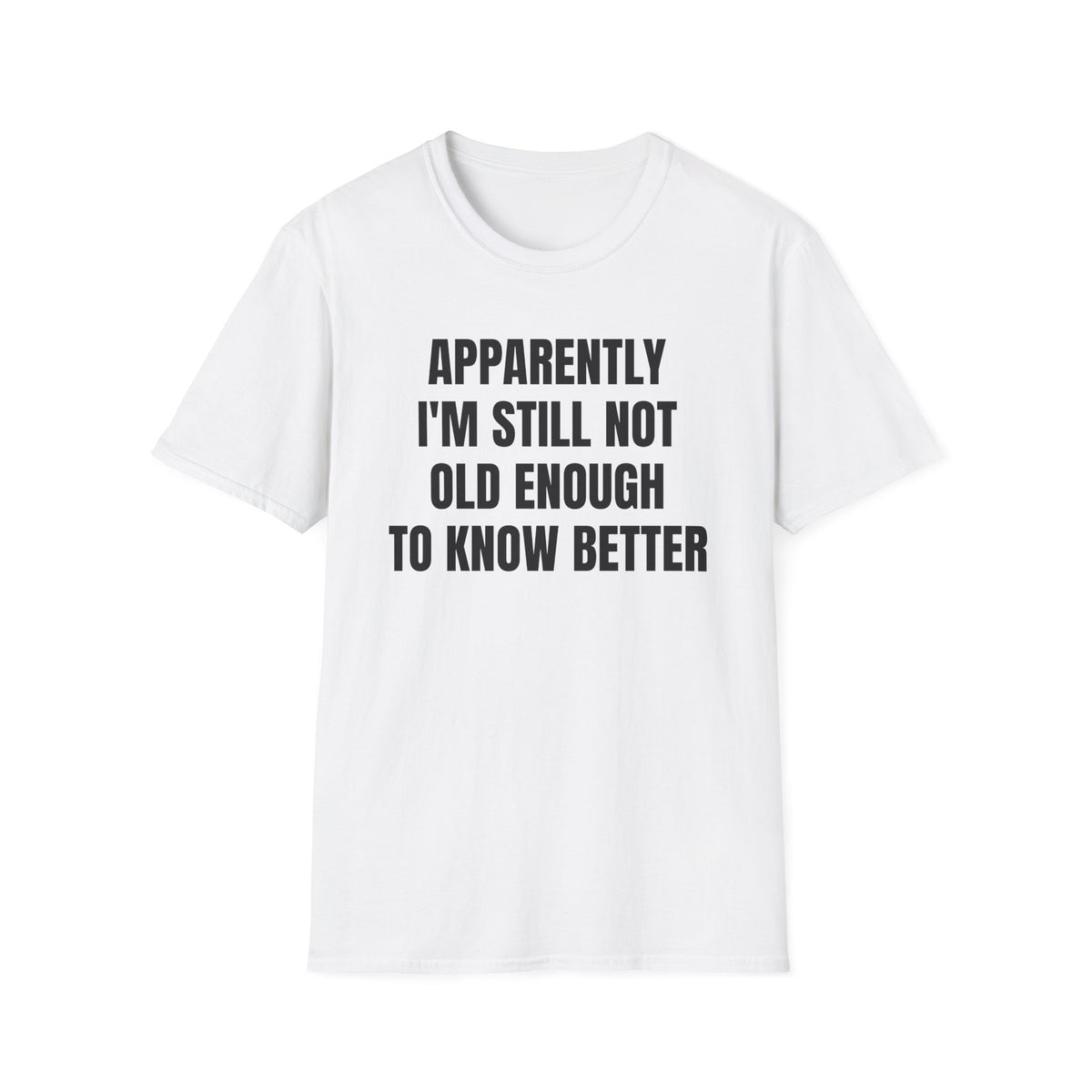 APPARENTLY I'M STILL NOT OLD ENOUGH TO KNOW BETTER T-SHIRT