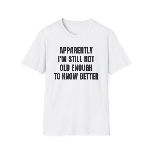 APPARENTLY I'M STILL NOT OLD ENOUGH TO KNOW BETTER T-SHIRT