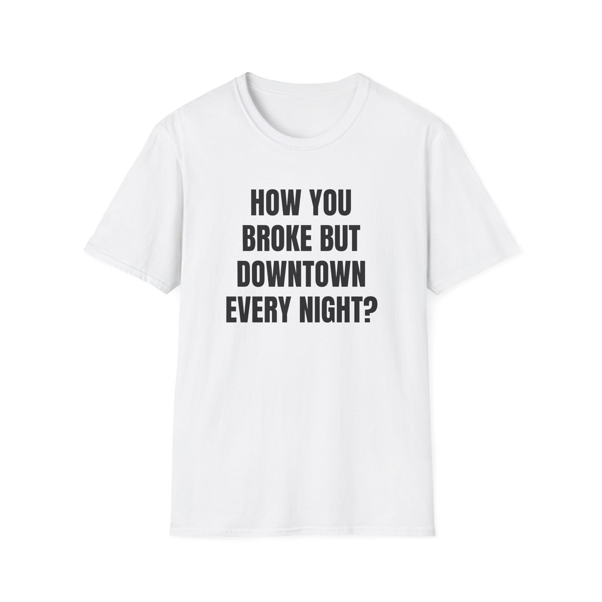 HOW YOU BROKE BUT DOWNTOWN EVERY NIGHT? T-SHIRT