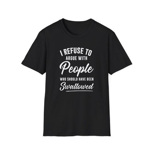 I REFUSE TO ARGUE WITH PEOPLE WHO SHOULD HAVE BEEN SWALLOWED T-SHIRT