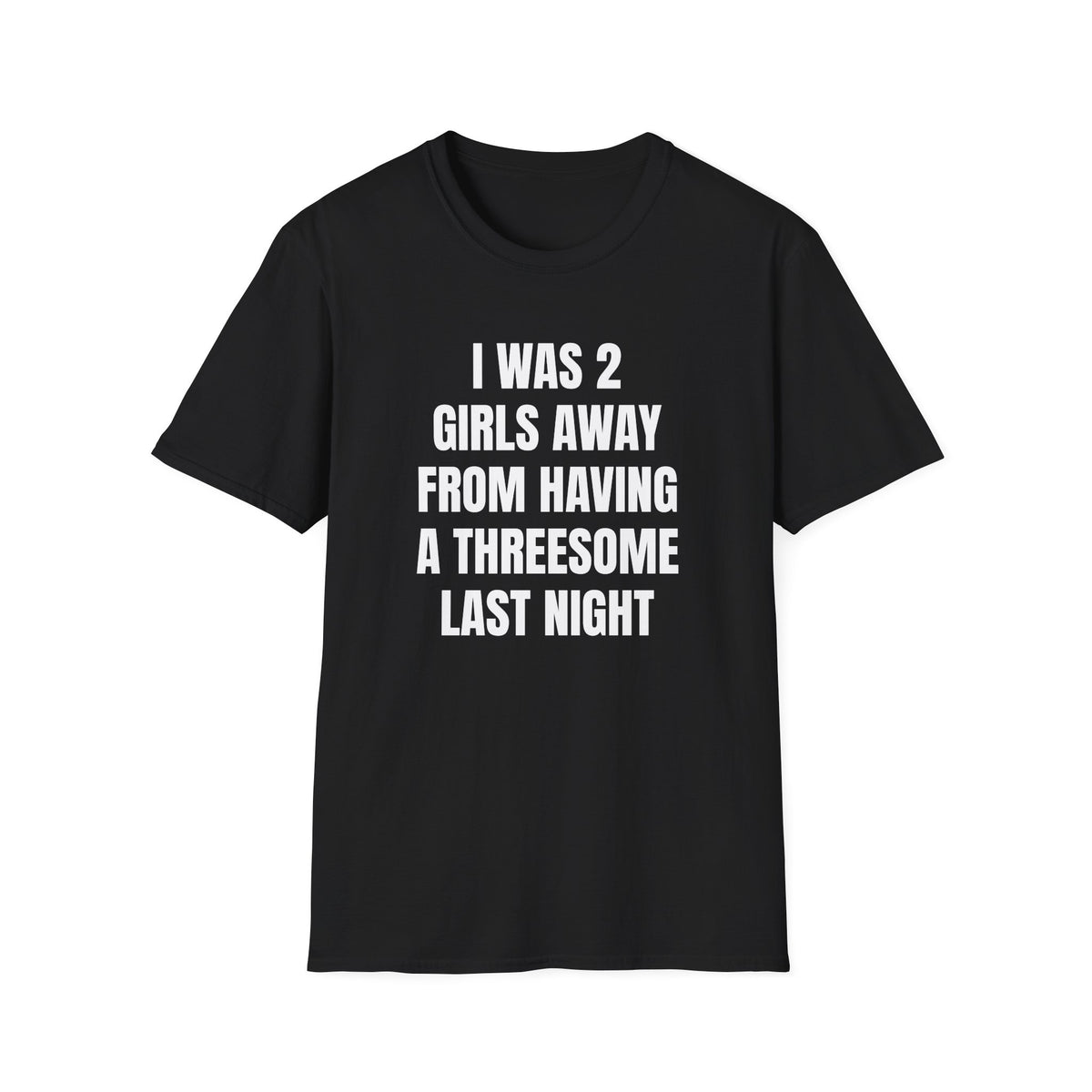 I WAS 2 GIRLS AWAY FROM A THREESOME LAST NIGHT T-SHIRT