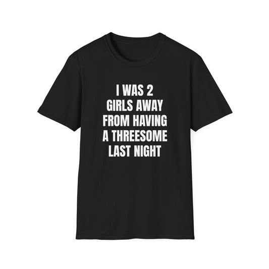 I WAS 2 GIRLS AWAY FROM A THREESOME LAST NIGHT T-SHIRT