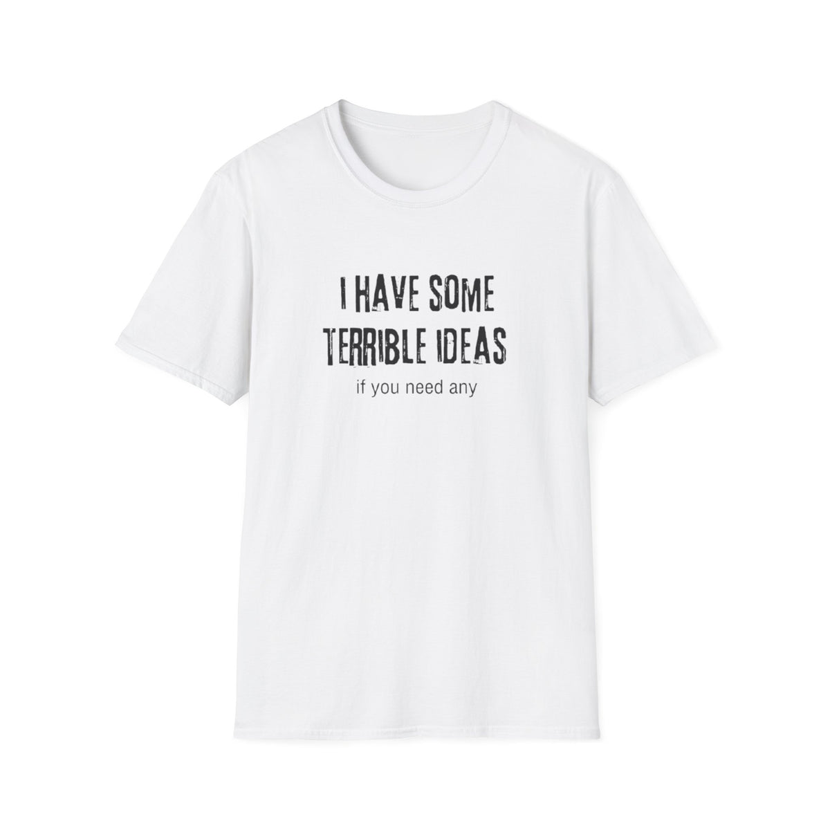 I HAVE SOME TERRIBLE IDEAS IF YOU NEED ANY T-SHIRT
